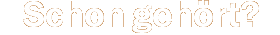 Schon gehört?